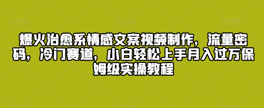 爆火治愈系情感文案视频制作，流量密码，冷门赛道，小白轻松上手月入过万保姆级实操教程网赚项目-副业赚钱-互联网创业-资源整合八方网创