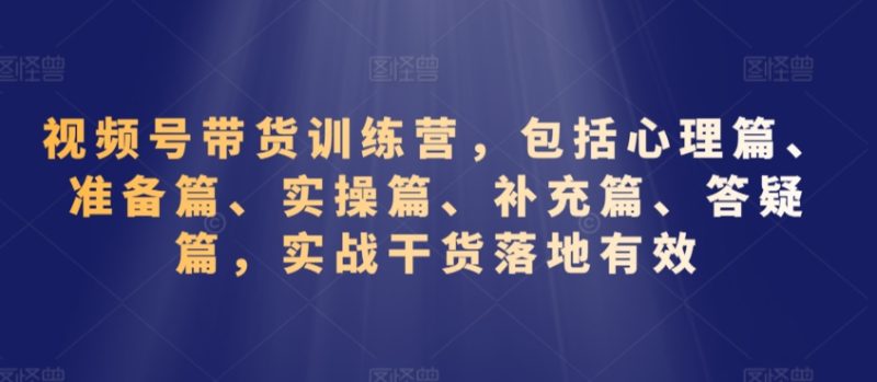 视频号带货训练营，包括心理篇、准备篇、实操篇、补充篇、答疑篇，实战干货落地有效网赚项目-副业赚钱-互联网创业-资源整合八方网创