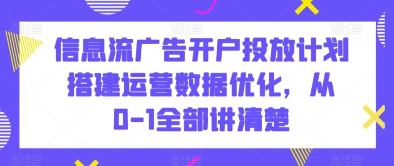 信息流广告开户投放计划搭建运营数据优化，从0-1全部讲清楚网赚项目-副业赚钱-互联网创业-资源整合八方网创