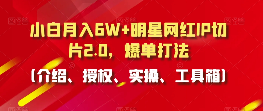 小白月入6W+明星网红IP切片2.0，爆单打法（介绍、授权、实操、工具箱）网赚项目-副业赚钱-互联网创业-资源整合八方网创