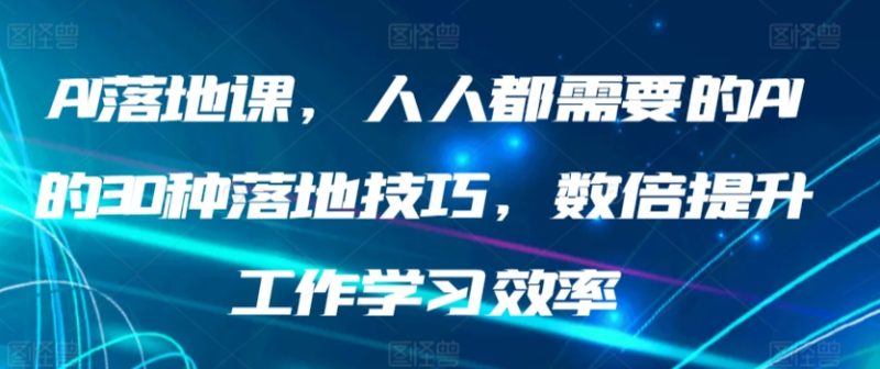 AI落地课，人人都需要的AI的30种落地技巧，数倍提升工作学习效率网赚项目-副业赚钱-互联网创业-资源整合八方网创
