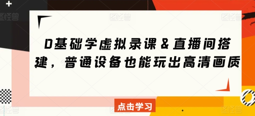 0基础学虚拟录课＆直播间搭建，普通设备也能玩出高清画质网赚项目-副业赚钱-互联网创业-资源整合八方网创