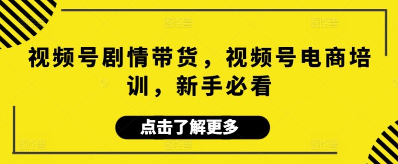 视频号剧情带货，视频号电商培训，新手必看网赚项目-副业赚钱-互联网创业-资源整合八方网创