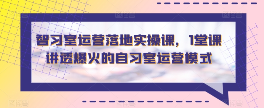 智习室运营落地实操课，1堂课讲透爆火的自习室运营模式网赚项目-副业赚钱-互联网创业-资源整合八方网创