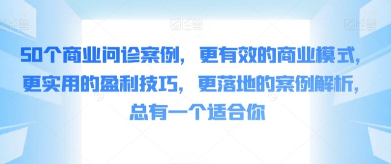 50个商业问诊案例，更有效的商业模式，更实用的盈利技巧，更落地的案例解析，总有一个适合你网赚项目-副业赚钱-互联网创业-资源整合八方网创