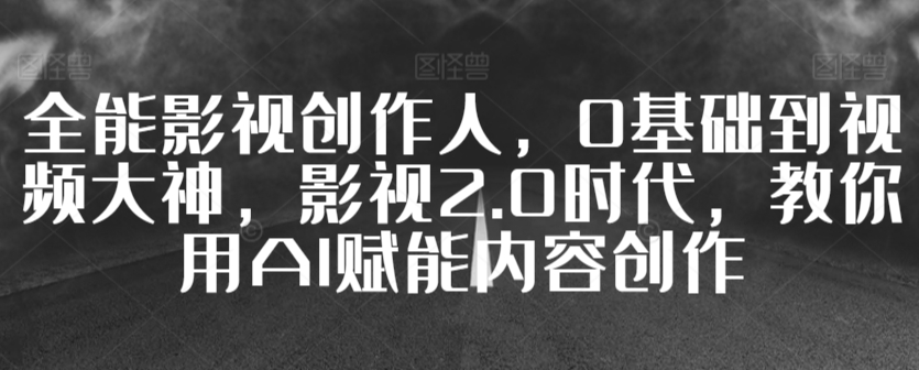 全能影视创作人，0基础到视频大神，影视2.0时代，教你用AI赋能内容创作网赚项目-副业赚钱-互联网创业-资源整合八方网创