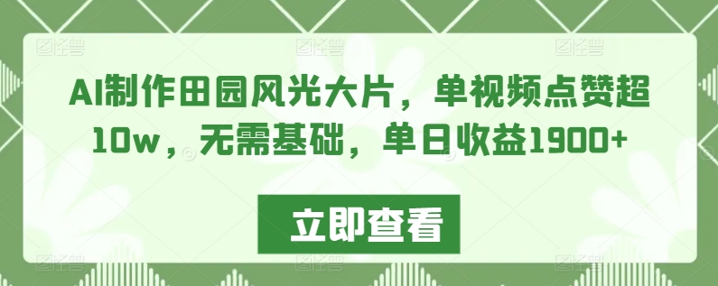 AI制作田园风光大片，单视频点赞超10w，无需基础，单日收益1900+网赚项目-副业赚钱-互联网创业-资源整合八方网创