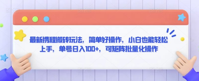 最新携程搬砖玩法,简单好操作,小白也能轻松上手,单号日入100+,可矩阵批量化操作网赚项目-副业赚钱-互联网创业-资源整合八方网创