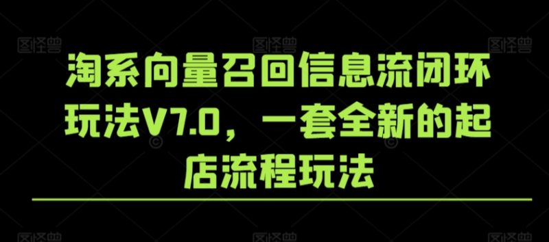 淘系向量召回信息流闭环玩法V7.0，一套全新的起店流程玩法网赚项目-副业赚钱-互联网创业-资源整合八方网创