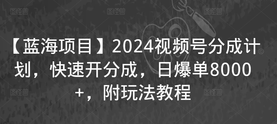 【蓝海项目】2024视频号分成计划，快速开分成，日爆单8000+，附玩法教程网赚项目-副业赚钱-互联网创业-资源整合八方网创