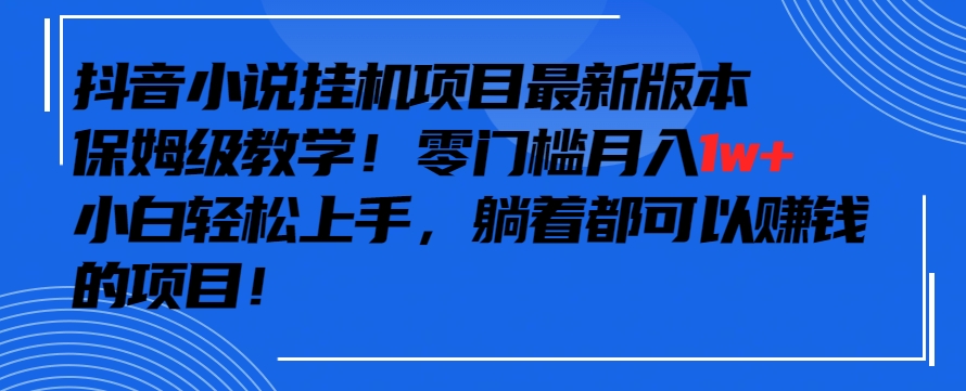 抖音最新小说挂机项目，保姆级教学，零成本月入1w+，小白轻松上手网赚项目-副业赚钱-互联网创业-资源整合八方网创