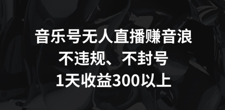 音乐号无人直播赚音浪，不违规、不封号，1天收益300+网赚项目-副业赚钱-互联网创业-资源整合八方网创
