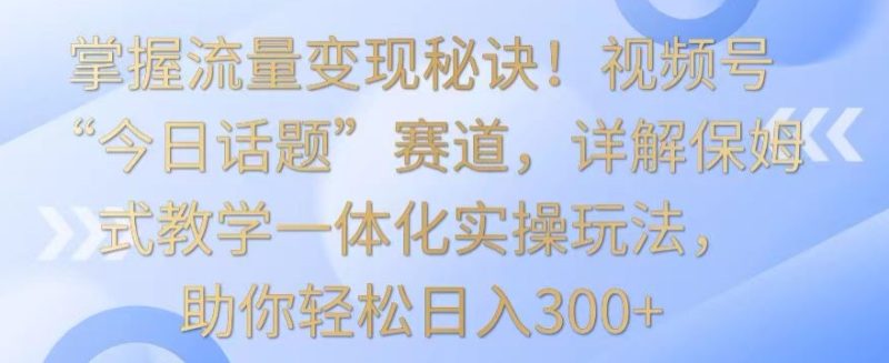 掌握流量变现秘诀!视频号“今日话题”赛道,详解保姆式教学一体化实操玩法,助你轻松日入300+网赚项目-副业赚钱-互联网创业-资源整合八方网创