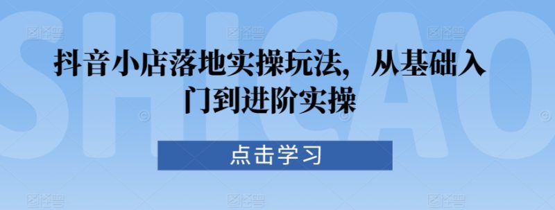 抖音小店落地实操玩法,从基础入门到进阶实操网赚项目-副业赚钱-互联网创业-资源整合八方网创