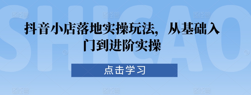 抖音小店落地实操玩法，从基础入门到进阶实操网赚项目-副业赚钱-互联网创业-资源整合八方网创