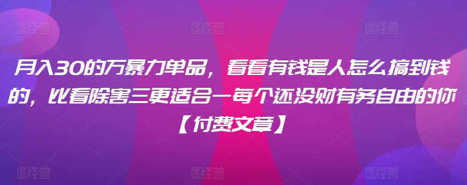​月入30‮的万‬暴力单品，​‮看看‬有钱‮是人‬怎么搞到钱的，比看除‮害三‬更适合‮一每‬个还没‮财有‬务自由的你【付费文章】网赚项目-副业赚钱-互联网创业-资源整合八方网创