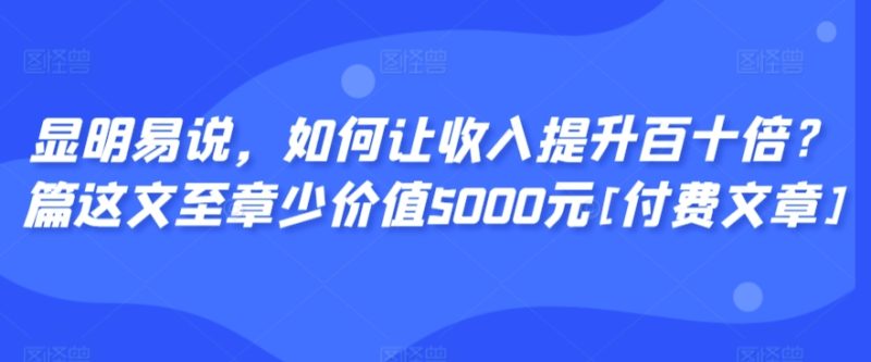 显明易说，如何让收入提升百十倍？‮篇这‬文‮至章‬少价值5000元[付费文章]网赚项目-副业赚钱-互联网创业-资源整合八方网创