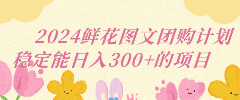 2024鲜花图文团购计划小白能稳定每日收入三位数的项目网赚项目-副业赚钱-互联网创业-资源整合八方网创