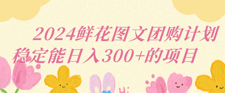 2024鲜花图文团购计划小白能稳定每日收入三位数的项目网赚项目-副业赚钱-互联网创业-资源整合八方网创