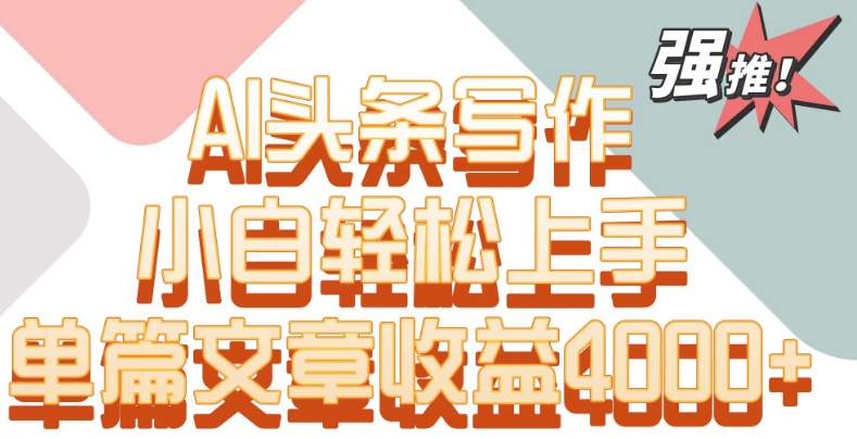 单片文章收益4000+！AI头条写作，小白轻松上手网赚项目-副业赚钱-互联网创业-资源整合八方网创