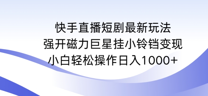 快手直播短剧最新玩法，强开磁力巨星挂小铃铛变现，小白轻松操作日入1000+网赚项目-副业赚钱-互联网创业-资源整合八方网创