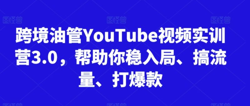 跨境油管YouTube视频实训营3.0，帮助你稳入局、搞流量、打爆款网赚项目-副业赚钱-互联网创业-资源整合八方网创