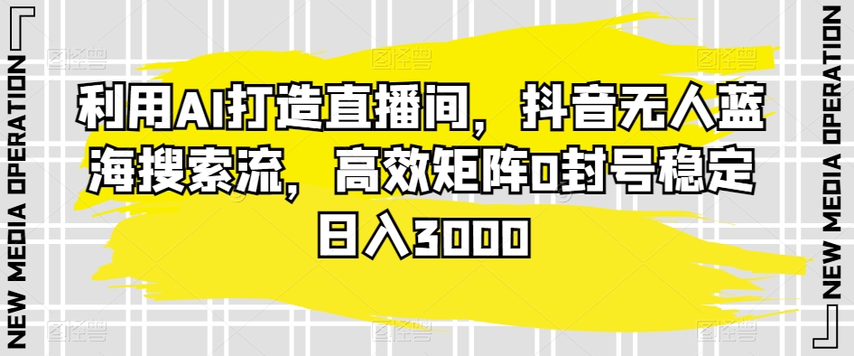 利用AI打造直播间，抖音无人蓝海搜索流，高效矩阵0封号稳定日入3000网赚项目-副业赚钱-互联网创业-资源整合八方网创