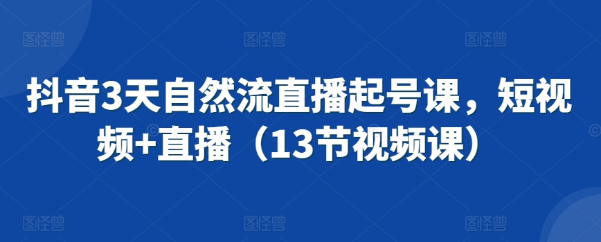 抖音3天自然流直播起号课，短视频+直播（13节视频课）网赚项目-副业赚钱-互联网创业-资源整合八方网创