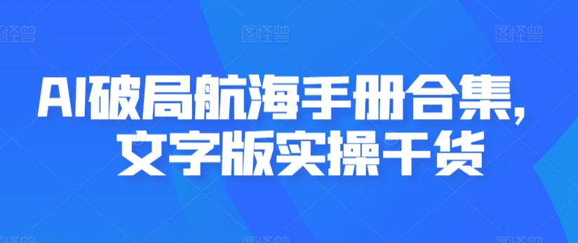 AI破局航海手册合集，文字版实操干货网赚项目-副业赚钱-互联网创业-资源整合八方网创