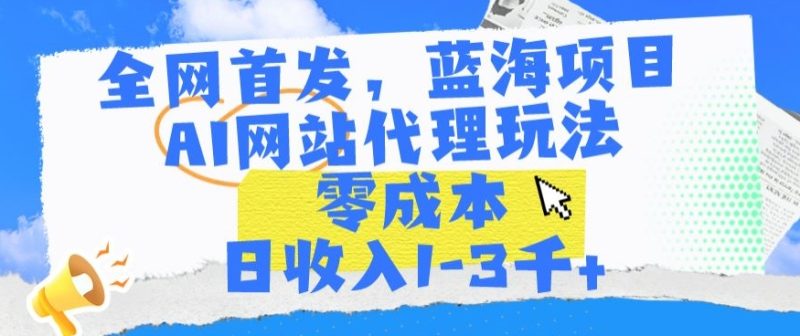 全网首发,蓝海项目,AI网站代理玩法,零成本日收入1-3千+网赚项目-副业赚钱-互联网创业-资源整合八方网创