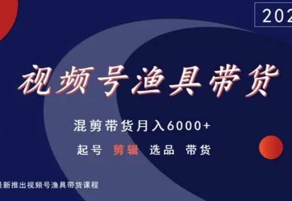 视频号渔具带货，混剪带货月入6000+，起号剪辑选品带货网赚项目-副业赚钱-互联网创业-资源整合八方网创