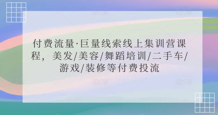 付费流量·巨量线索线上集训营课程，美发/美容/舞蹈培训/二手车/游戏/装修等付费投流网赚项目-副业赚钱-互联网创业-资源整合八方网创