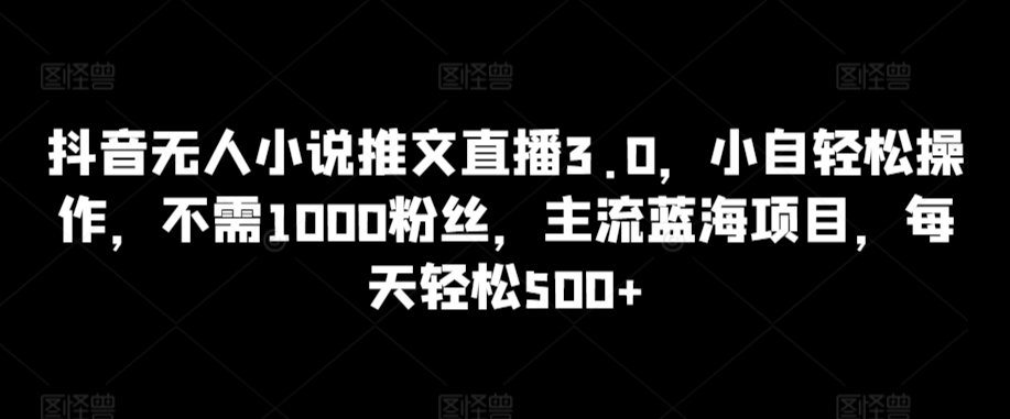 抖音无人小说推文直播3.0，小自轻松操作，不需1000粉丝，主流蓝海项目，每天轻松500+网赚项目-副业赚钱-互联网创业-资源整合八方网创