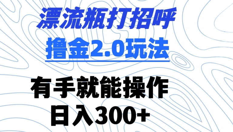 漂流瓶打招呼撸金2.0玩法，有手就能做，日入300+网赚项目-副业赚钱-互联网创业-资源整合八方网创