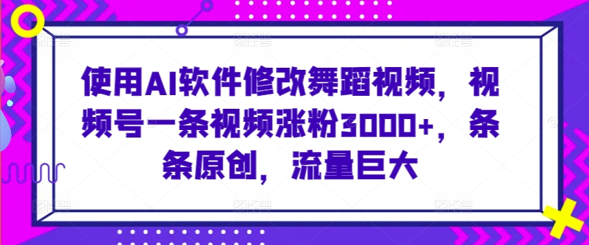使用AI软件修改舞蹈视频，视频号一条视频涨粉3000+，条条原创，流量巨大网赚项目-副业赚钱-互联网创业-资源整合八方网创