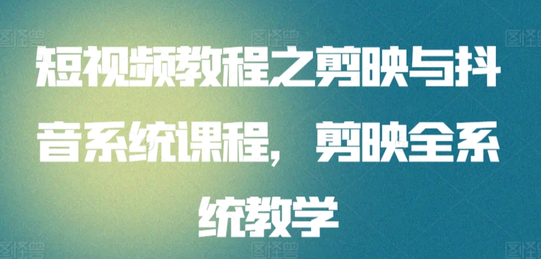 短视频教程之剪映与抖音系统课程，剪映全系统教学网赚项目-副业赚钱-互联网创业-资源整合八方网创