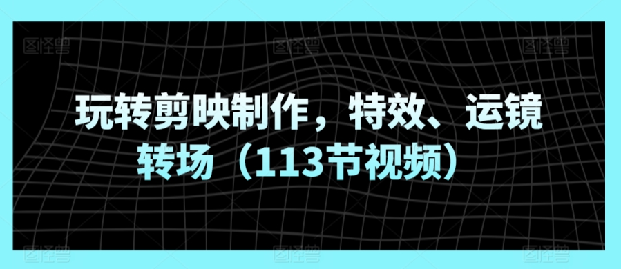 玩转剪映制作，特效、运镜转场（113节视频）网赚项目-副业赚钱-互联网创业-资源整合八方网创