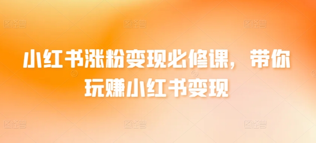 小红书涨粉变现必修课，带你玩赚小红书变现网赚项目-副业赚钱-互联网创业-资源整合八方网创