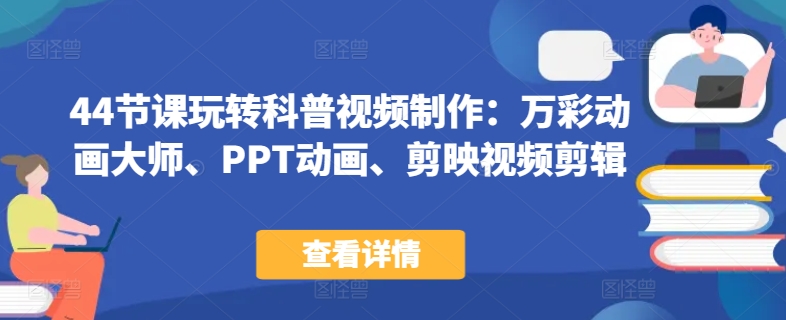 44节课玩转科普视频制作：万彩动画大师、PPT动画、剪映视频剪辑，一课搞定科普视频制作网赚项目-副业赚钱-互联网创业-资源整合八方网创