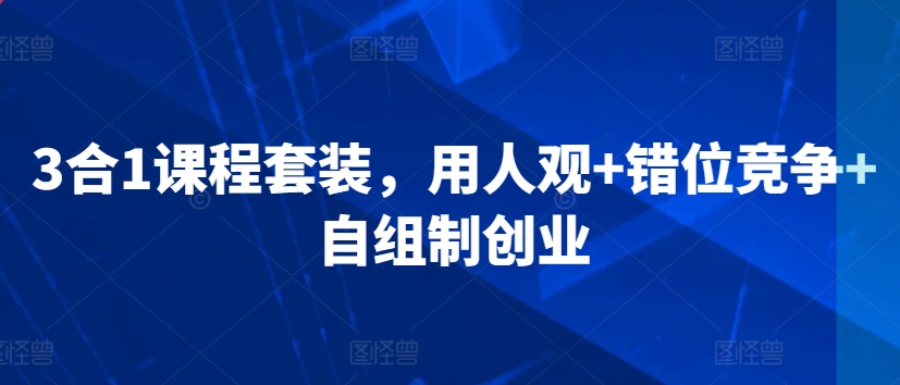 3合1课程套装，​用人观+错位竞争+自组制创业网赚项目-副业赚钱-互联网创业-资源整合八方网创