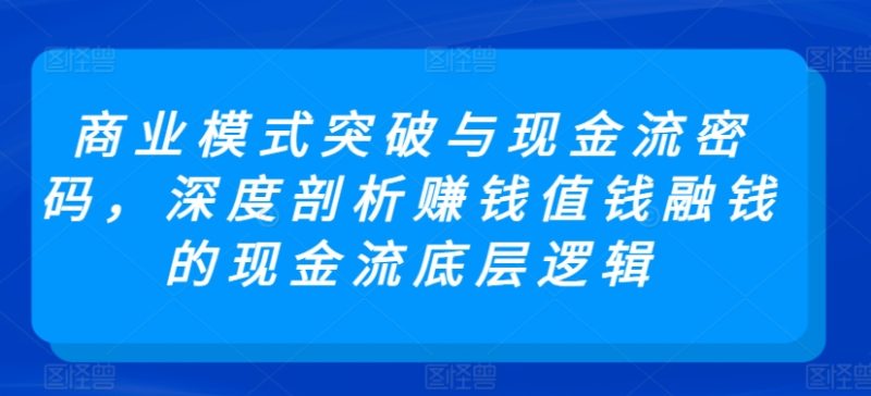 商业模式突破与现金流密码，深度剖析赚钱值钱融钱的现金流底层逻辑网赚项目-副业赚钱-互联网创业-资源整合八方网创