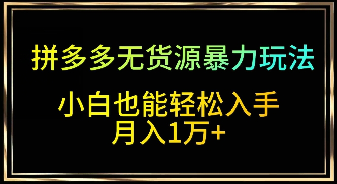 拼多多无货源暴力玩法，全程干货，小白也能轻松入手，月入1万+网赚项目-副业赚钱-互联网创业-资源整合八方网创
