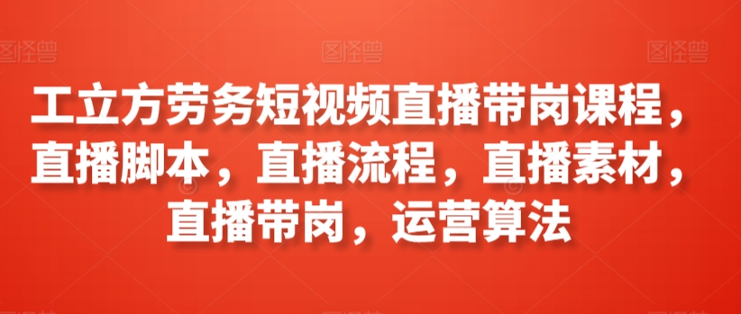 工立方劳务短视频直播带岗课程，直播脚本，直播流程，直播素材，直播带岗，运营算法网赚项目-副业赚钱-互联网创业-资源整合八方网创