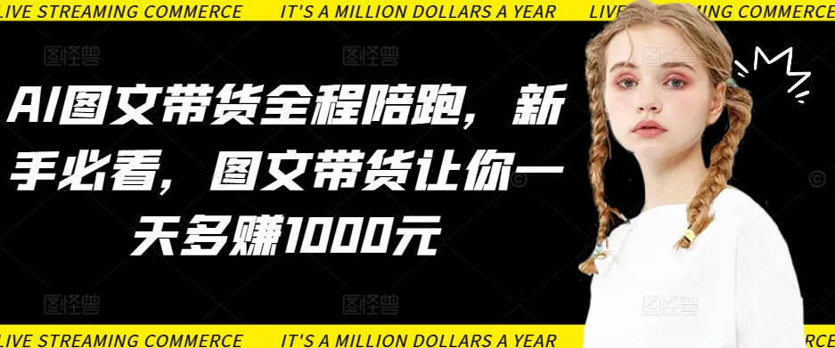 AI图文带货全程陪跑，新手必看，图文带货让你一天多赚1000元网赚项目-副业赚钱-互联网创业-资源整合八方网创