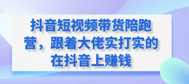 抖音短视频带货陪跑营，跟着大佬实打实的在抖音上赚钱网赚项目-副业赚钱-互联网创业-资源整合八方网创