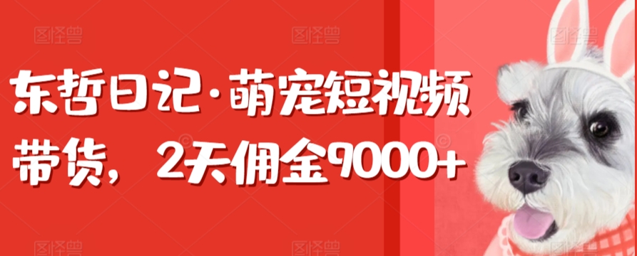 东哲日记·萌宠短视频带货，2天佣金9000+网赚项目-副业赚钱-互联网创业-资源整合八方网创