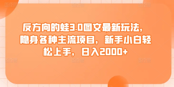 反方向的蛙3.0图文最新玩法，隐身各种主流项目，新手小白轻松上手，日入2000+网赚项目-副业赚钱-互联网创业-资源整合八方网创