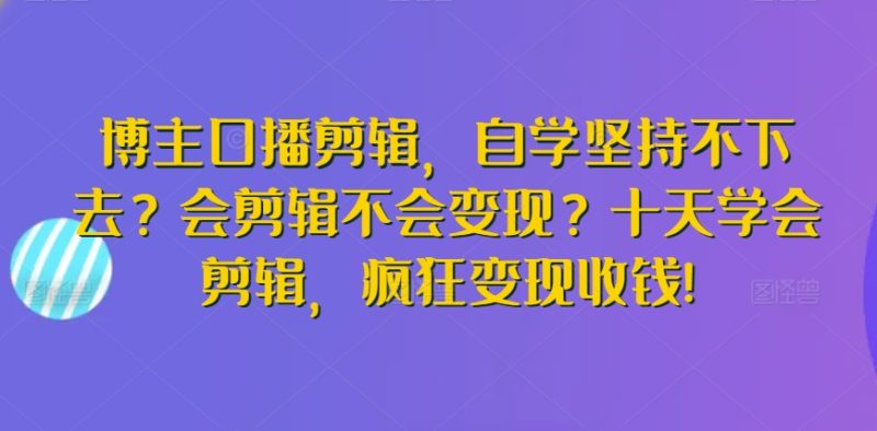 博主口播剪辑，自学坚持不下去？会剪辑不会变现？十天学会剪辑，疯狂变现收钱!网赚项目-副业赚钱-互联网创业-资源整合八方网创