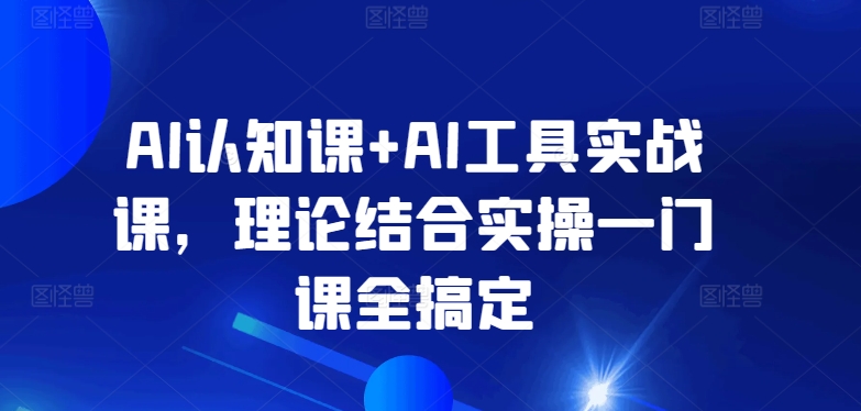 AI认知课+AI工具实战课，理论结合实操一门课全搞定网赚项目-副业赚钱-互联网创业-资源整合八方网创