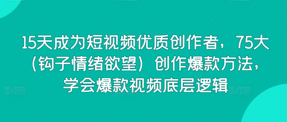 15天成为短视频优质创作者，75大（钩子情绪欲望）创作爆款方法，学会爆款视频底层逻辑网赚项目-副业赚钱-互联网创业-资源整合八方网创